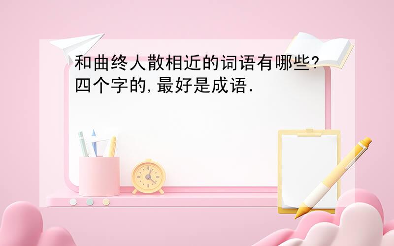 和曲终人散相近的词语有哪些?四个字的,最好是成语．