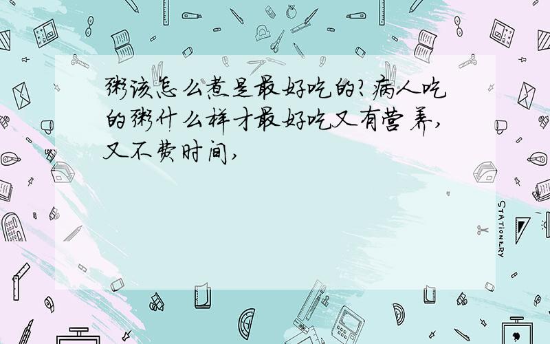 粥该怎么煮是最好吃的?病人吃的粥什么样才最好吃又有营养,又不费时间,