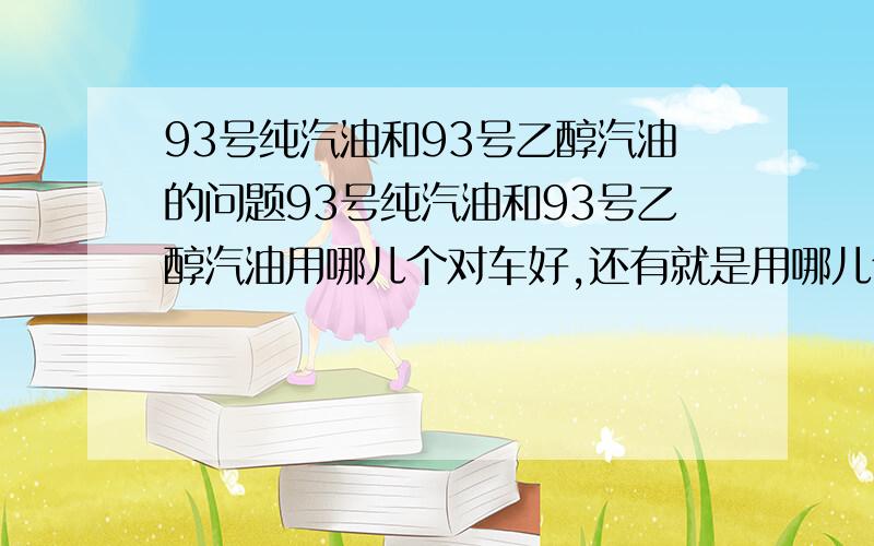 93号纯汽油和93号乙醇汽油的问题93号纯汽油和93号乙醇汽油用哪儿个对车好,还有就是用哪儿个省油,混合了有什么坏处,总之就是把他们两种油的好处和坏处说下,可是有人说要是加93号乙醇汽