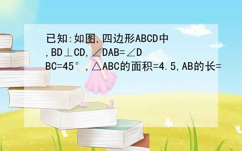 已知:如图,四边形ABCD中,BD⊥CD,∠DAB=∠DBC=45°,△ABC的面积=4.5,AB的长=