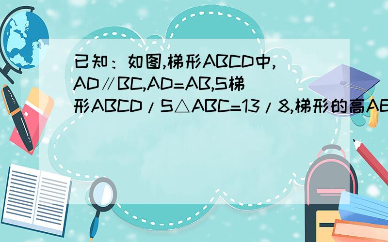 已知：如图,梯形ABCD中,AD∥BC,AD=AB,S梯形ABCD/S△ABC=13/8,梯形的高AE=（5根号3）/2,且1/AD+1/BC=13/40（1）求∠B的度数