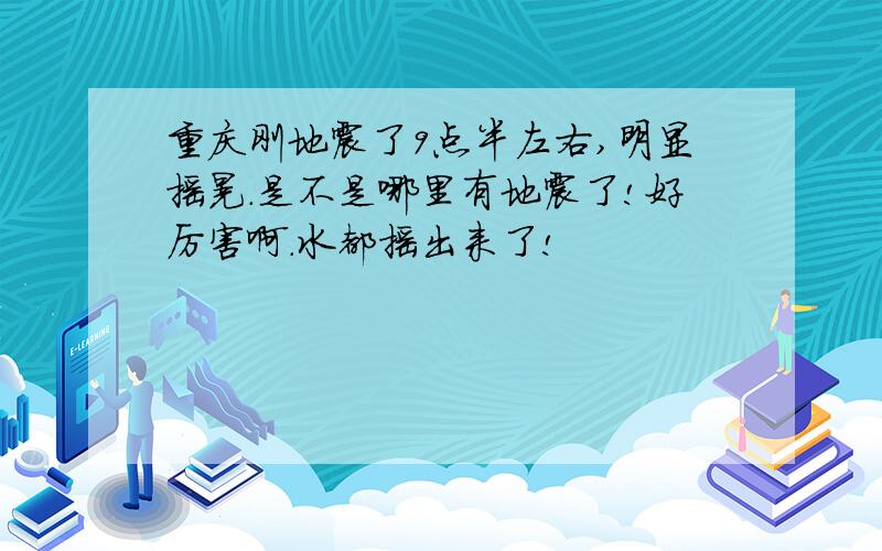 重庆刚地震了9点半左右,明显摇晃.是不是哪里有地震了!好厉害啊.水都摇出来了!