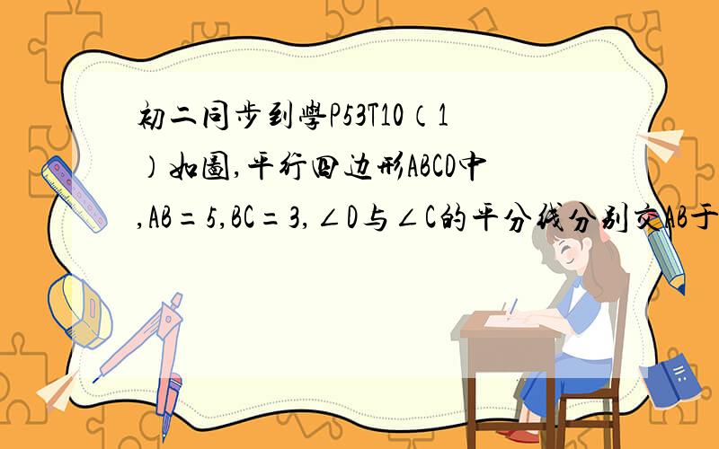 初二同步到学P53T10（1）如图,平行四边形ABCD中,AB=5,BC=3,∠D与∠C的平分线分别交AB于F,E求AE,EF,BF的长（2）上题中改变BC的长度,其他条件不变,能否使点E,F重合,点E,F重合时BC长多少?求AE,BC的长.（3