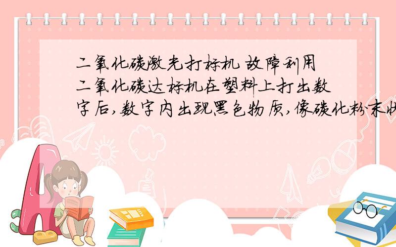 二氧化碳激光打标机 故障利用二氧化碳达标机在塑料上打出数字后,数字内出现黑色物质,像碳化粉末状物体,可以擦掉,但数字会稍微不清晰.打标过程是在一个非密闭空间进行的,之前没有出现