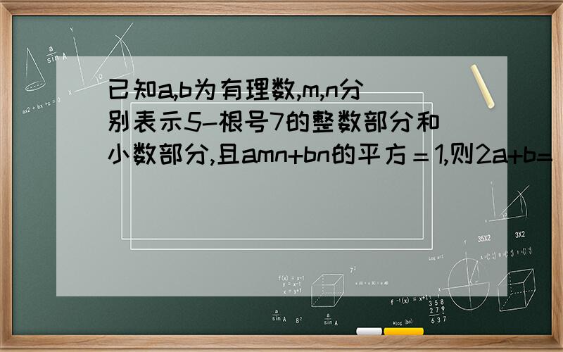 已知a,b为有理数,m,n分别表示5-根号7的整数部分和小数部分,且amn+bn的平方＝1,则2a+b=