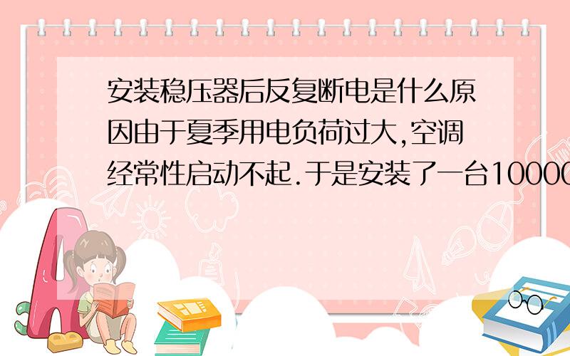 安装稳压器后反复断电是什么原因由于夏季用电负荷过大,空调经常性启动不起.于是安装了一台10000伏安的稳压器,由于稳压器直接连通电路,安装后出现反复的断电现象,不知道这是怎么回事?