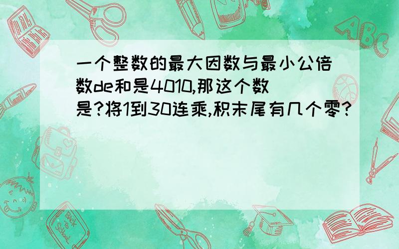 一个整数的最大因数与最小公倍数de和是4010,那这个数是?将1到30连乘,积末尾有几个零?