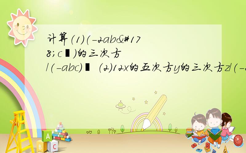 计算（1）(-2ab²c²)的三次方/(-abc)² （2）12x的五次方y的三次方z/(-2x²yz)（3）(15x²y²-12x²y立方-3x²）/（-3x²） （4）[3（a+b）的立方-2（a+b）²-4a-4b]/(a+b)