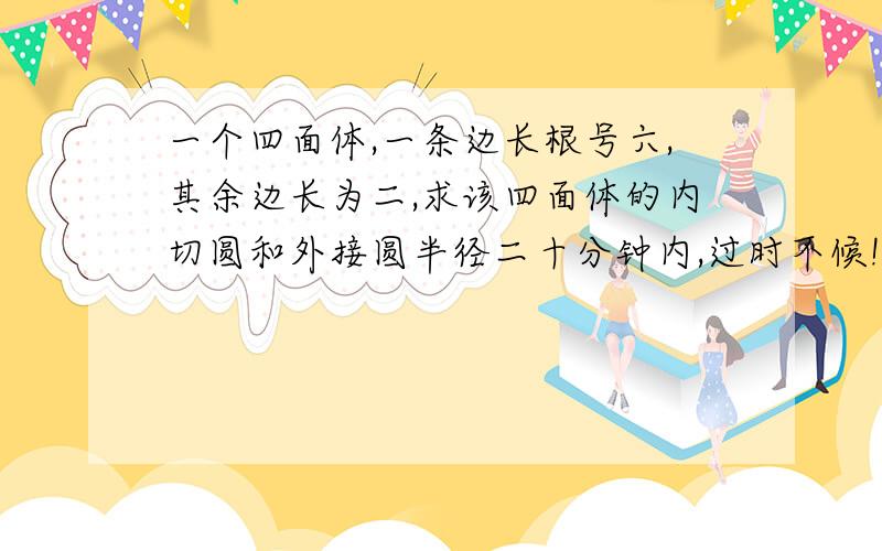 一个四面体,一条边长根号六,其余边长为二,求该四面体的内切圆和外接圆半径二十分钟内,过时不候!