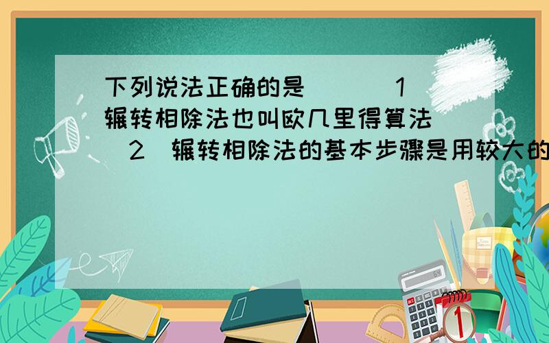 下列说法正确的是（） （1）辗转相除法也叫欧几里得算法 （2）辗转相除法的基本步骤是用较大的数除下列说法正确的是（） （1）辗转相除法也叫欧几里得算法 （2）辗转相除法的基本步