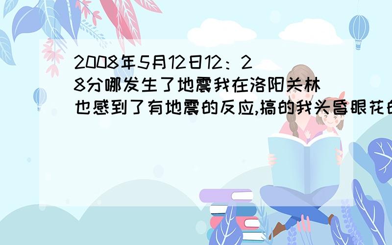 2008年5月12日12：28分哪发生了地震我在洛阳关林也感到了有地震的反应,搞的我头昏眼花的,特难受.但新闻上说我们洛阳不会有影响的呀!