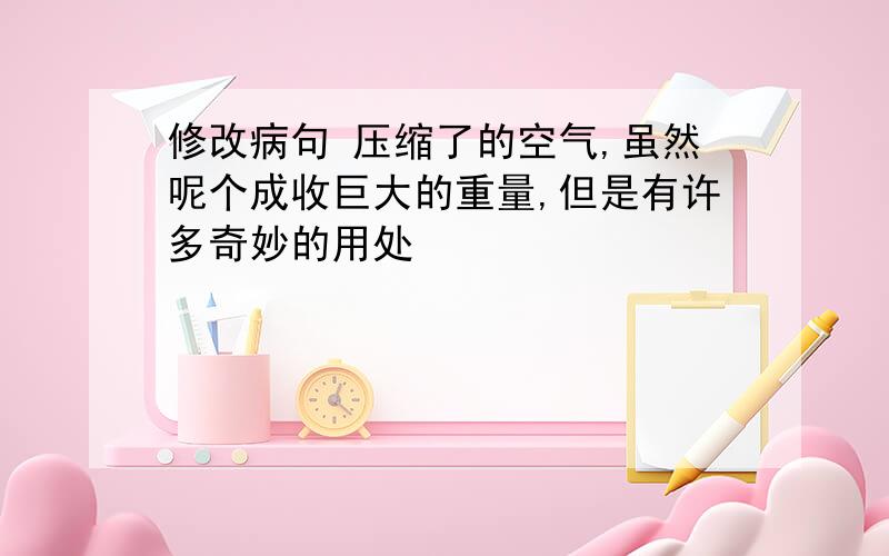 修改病句 压缩了的空气,虽然呢个成收巨大的重量,但是有许多奇妙的用处