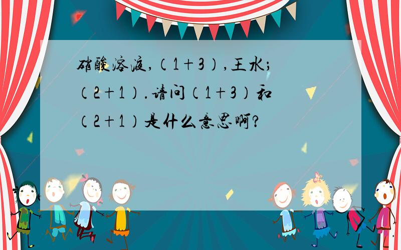 硝酸溶液,（1+3）,王水；（2+1）.请问（1+3）和（2+1）是什么意思啊?