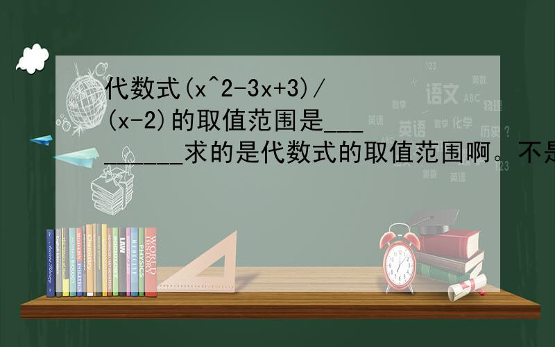 代数式(x^2-3x+3)/(x-2)的取值范围是_________求的是代数式的取值范围啊。不是x的范围 =