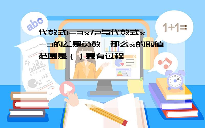 代数式1-3x/2与代数式x-3的差是负数,那么x的取值范围是（）要有过程,