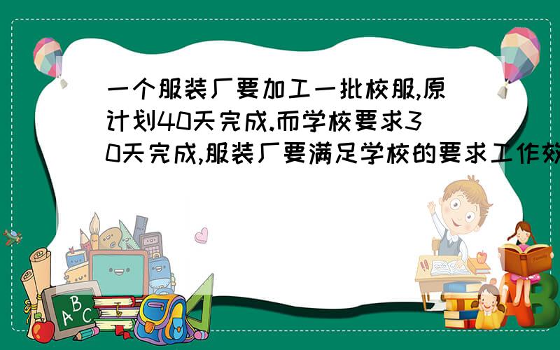 一个服装厂要加工一批校服,原计划40天完成.而学校要求30天完成,服装厂要满足学校的要求工作效率必须比计划提高百分之几