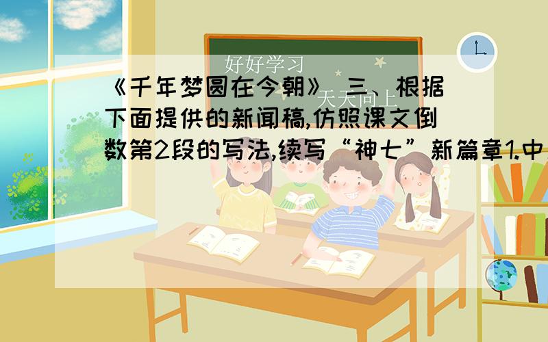 《千年梦圆在今朝》 三、根据下面提供的新闻稿,仿照课文倒数第2段的写法,续写“神七”新篇章1.中新网9月25日电 中国载人航天工程总指挥、“神七”任务总指挥部总指挥长常万全宣布：神