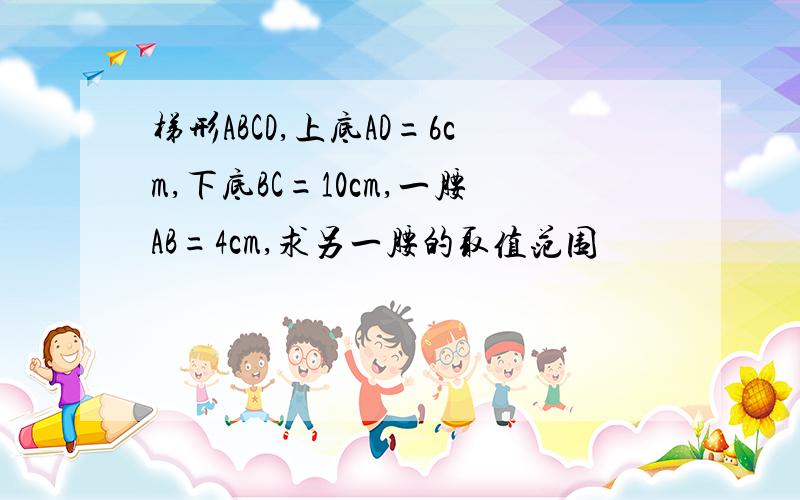 梯形ABCD,上底AD=6cm,下底BC=10cm,一腰AB=4cm,求另一腰的取值范围