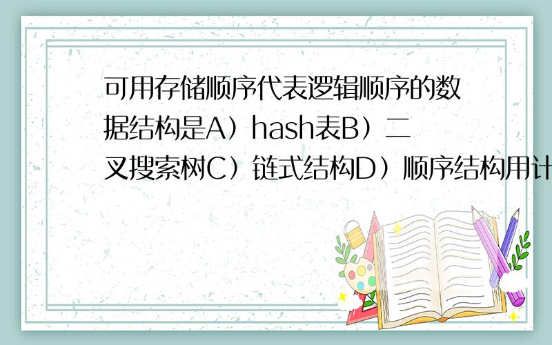 可用存储顺序代表逻辑顺序的数据结构是A）hash表B）二叉搜索树C）链式结构D）顺序结构用计算关键字来确定存储位置的数据结构是A）hash表B）二叉搜索树C）链式结构D）顺序结构在存储信息