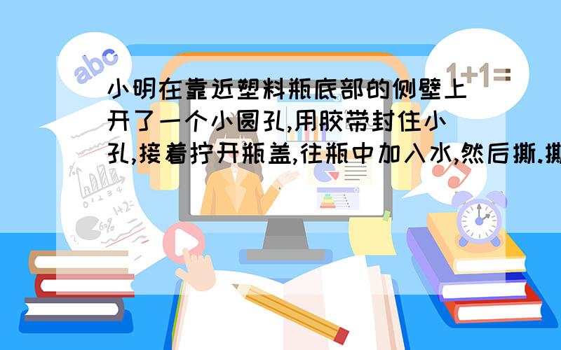 小明在靠近塑料瓶底部的侧壁上开了一个小圆孔,用胶带封住小孔,接着拧开瓶盖,往瓶中加入水,然后撕.撕去胶带,水便从小孔射出,如图.接着拧紧瓶盖,不久水便停止从小孔中射出.试解释小明做