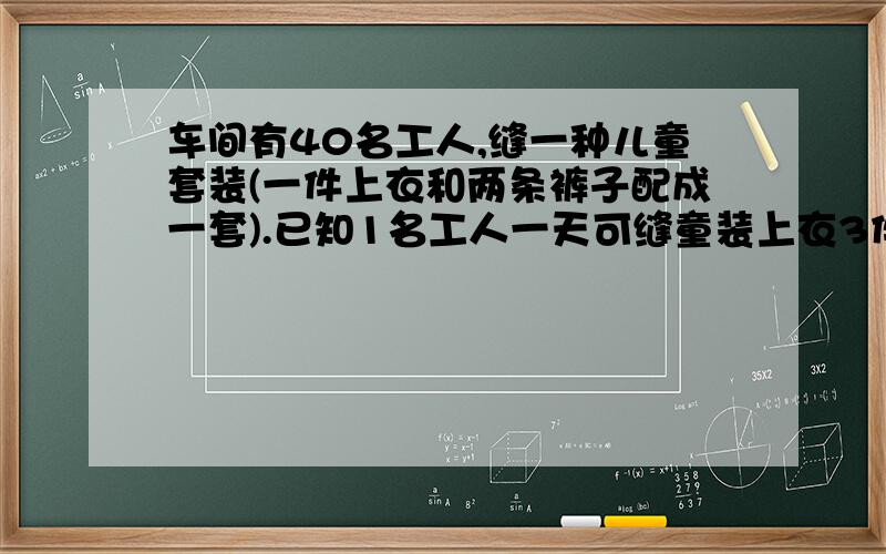 车间有40名工人,缝一种儿童套装(一件上衣和两条裤子配成一套).已知1名工人一天可缝童装上衣3件或裤子4件,问怎样分配工人才能使缝制出来的上衣和裤子恰好配套?