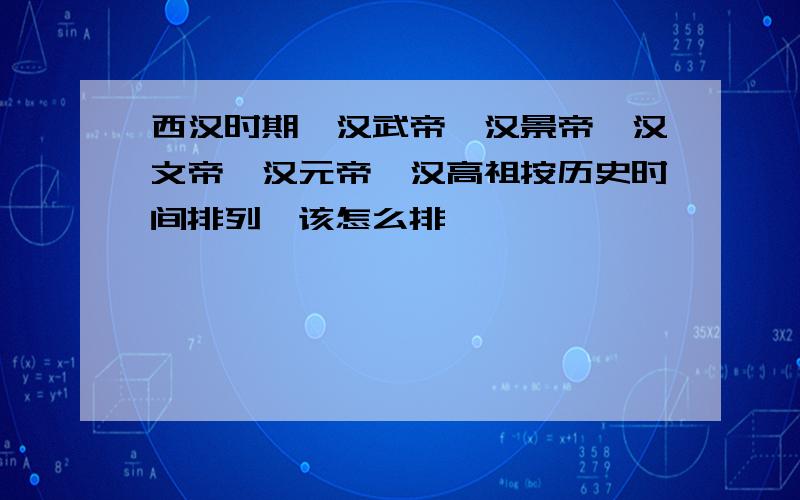 西汉时期,汉武帝、汉景帝、汉文帝、汉元帝、汉高祖按历史时间排列,该怎么排