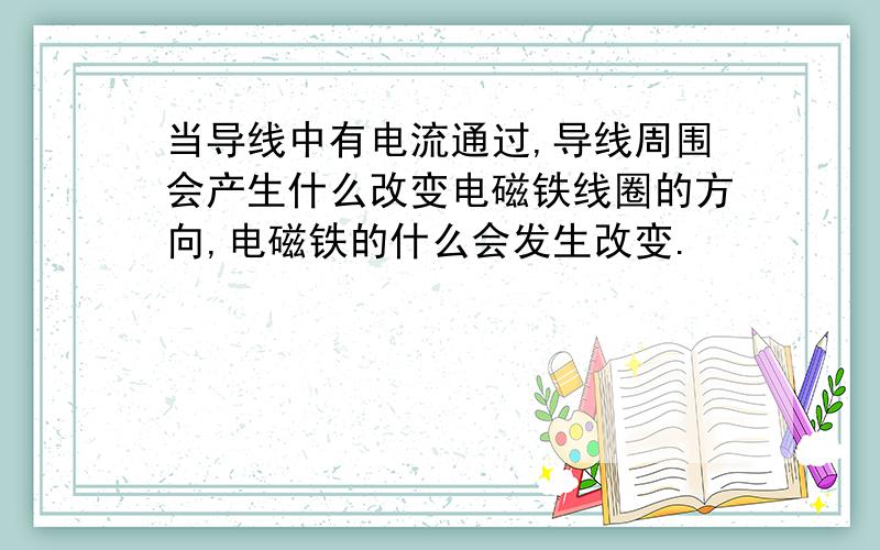 当导线中有电流通过,导线周围会产生什么改变电磁铁线圈的方向,电磁铁的什么会发生改变.