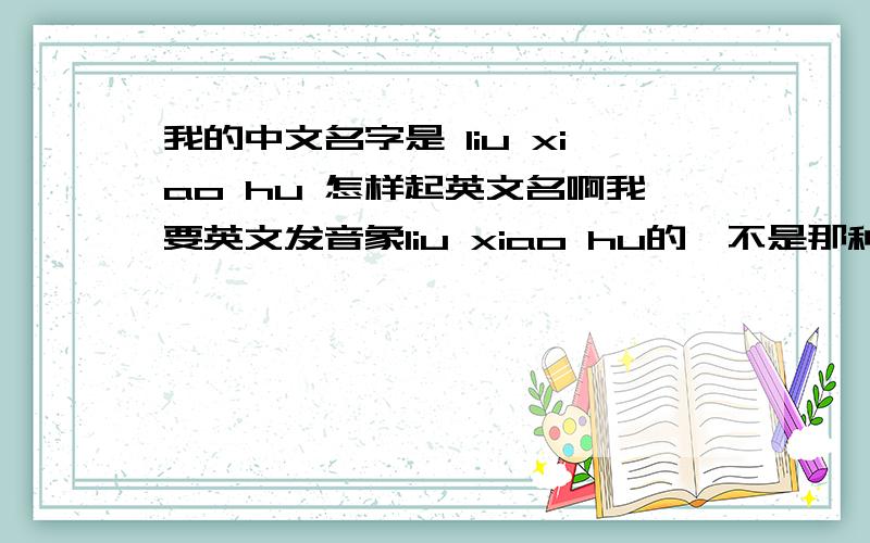 我的中文名字是 liu xiao hu 怎样起英文名啊我要英文发音象liu xiao hu的,不是那种字面意思象的!也不是翻译成汉语,音象的!