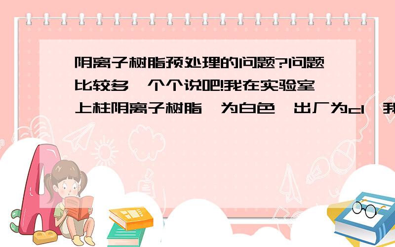 阴离子树脂预处理的问题?问题比较多一个个说吧!我在实验室上柱阴离子树脂,为白色,出厂为cl,我需要的是cl型.第一天使用酒精提取一天颜色没有变化,第二天使用NAOH进行滴加,柱子渐渐变为黄