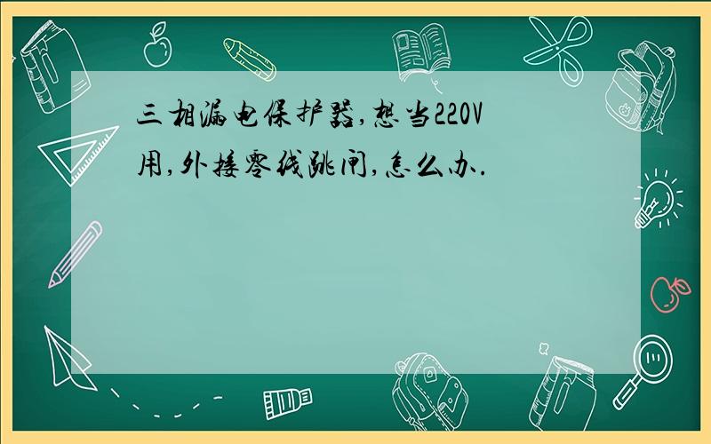 三相漏电保护器,想当220V用,外接零线跳闸,怎么办.