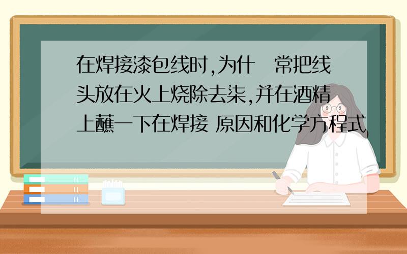 在焊接漆包线时,为什麼常把线头放在火上烧除去柒,并在酒精上蘸一下在焊接 原因和化学方程式