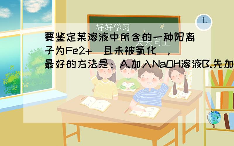 要鉴定某溶液中所含的一种阳离子为Fe2+（且未被氧化）,最好的方法是：A.加入NaOH溶液B.先加入KSCN溶液,再加氨水C.先加入氨水,再加KSCN溶液D.加入锌片