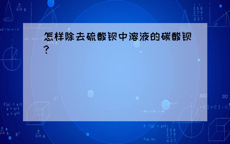 怎样除去硫酸钡中溶液的碳酸钡?