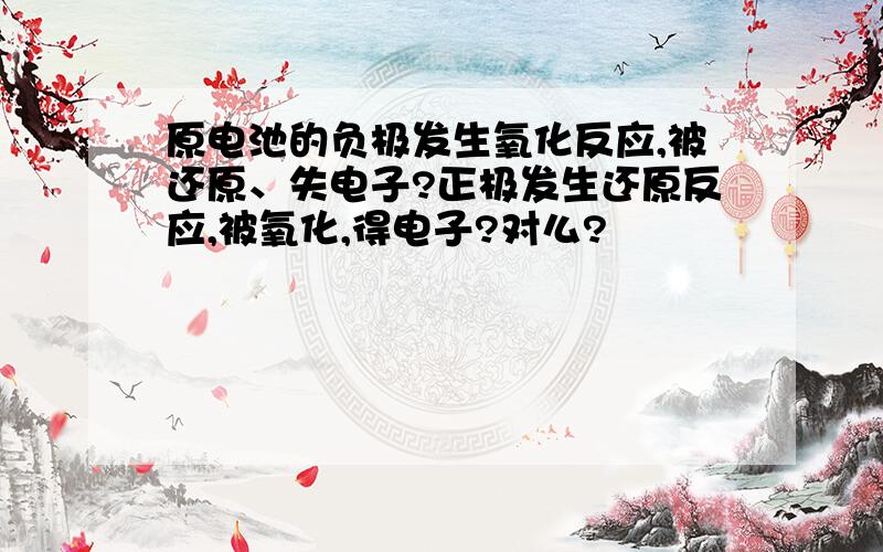 原电池的负极发生氧化反应,被还原、失电子?正极发生还原反应,被氧化,得电子?对么?