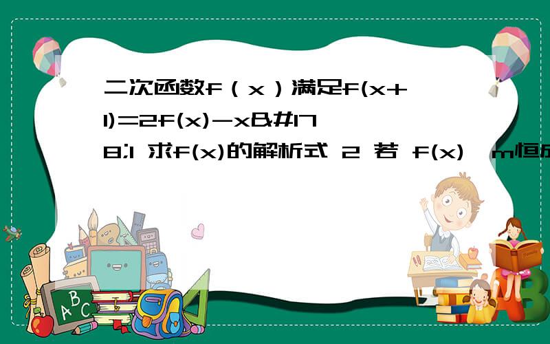 二次函数f（x）满足f(x+1)=2f(x)-x²1 求f(x)的解析式 2 若 f(x)≥m恒成立,求实数m的取值范围