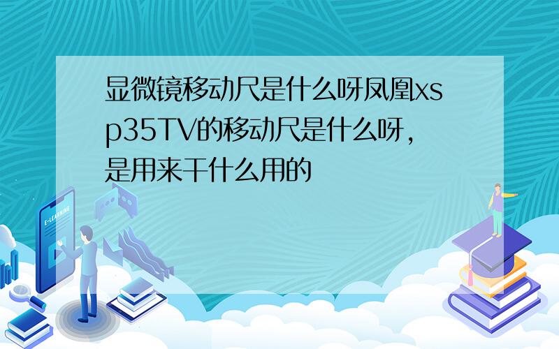 显微镜移动尺是什么呀凤凰xsp35TV的移动尺是什么呀,是用来干什么用的