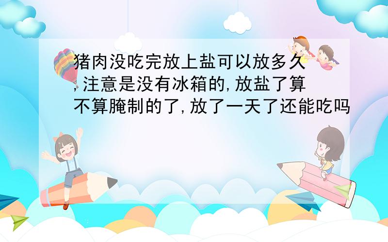 猪肉没吃完放上盐可以放多久 ,注意是没有冰箱的,放盐了算不算腌制的了,放了一天了还能吃吗