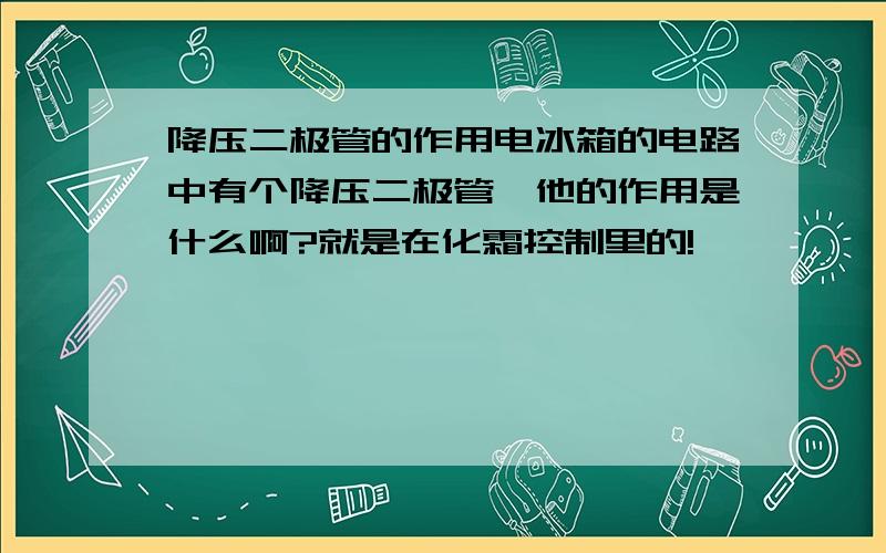 降压二极管的作用电冰箱的电路中有个降压二极管,他的作用是什么啊?就是在化霜控制里的!