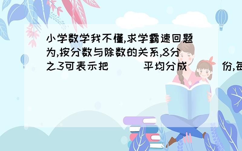 小学数学我不懂,求学霸速回题为,按分数与除数的关系,8分之3可表示把（  ）平均分成（  ）份,每份是8分之3