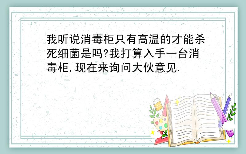 我听说消毒柜只有高温的才能杀死细菌是吗?我打算入手一台消毒柜,现在来询问大伙意见.