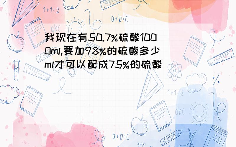 我现在有50.7%硫酸1000ml,要加98%的硫酸多少ml才可以配成75%的硫酸