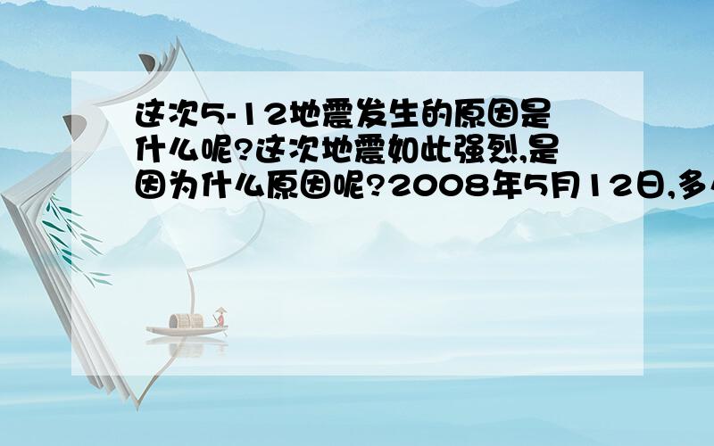 这次5-12地震发生的原因是什么呢?这次地震如此强烈,是因为什么原因呢?2008年5月12日,多么让人后怕的一个下午!大家一起来谈谈当时的情况吧!四川的朋友们!我在成都,整个楼房都在动!