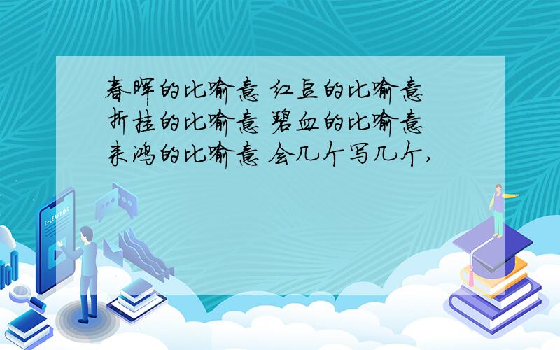 春晖的比喻意 红豆的比喻意 折挂的比喻意 碧血的比喻意 来鸿的比喻意 会几个写几个,