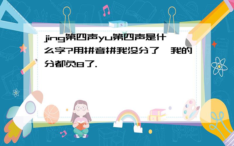 jing第四声yu第四声是什么字?用拼音拼我没分了,我的分都负8了.