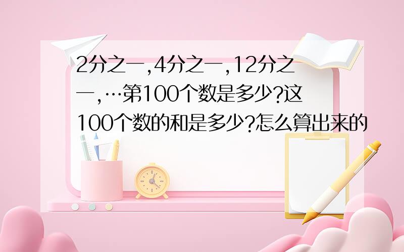 2分之一,4分之一,12分之一,…第100个数是多少?这100个数的和是多少?怎么算出来的