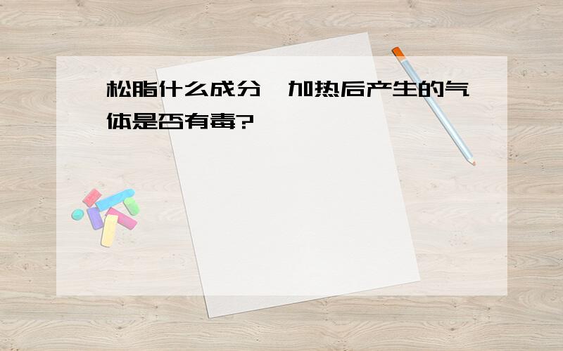 松脂什么成分,加热后产生的气体是否有毒?