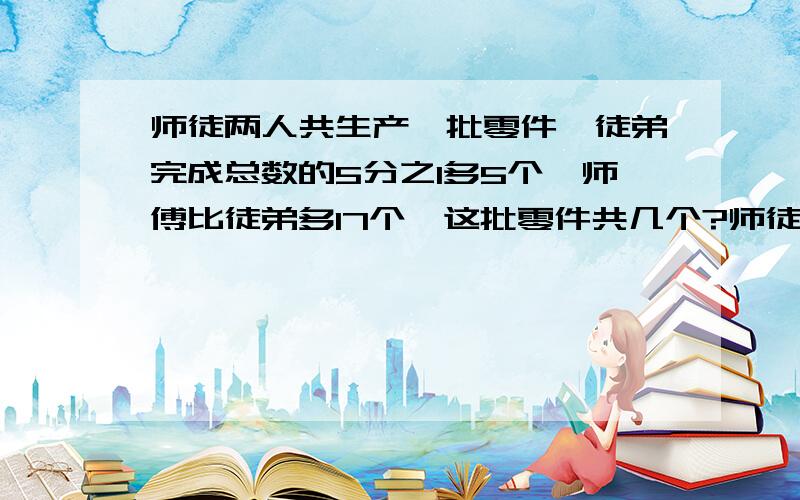 师徒两人共生产一批零件,徒弟完成总数的5分之1多5个,师傅比徒弟多17个,这批零件共几个?师徒两人共生产一批零件,徒弟完成总数的5分之1多5个,师傅比徒弟多17个,这批零件共几个?