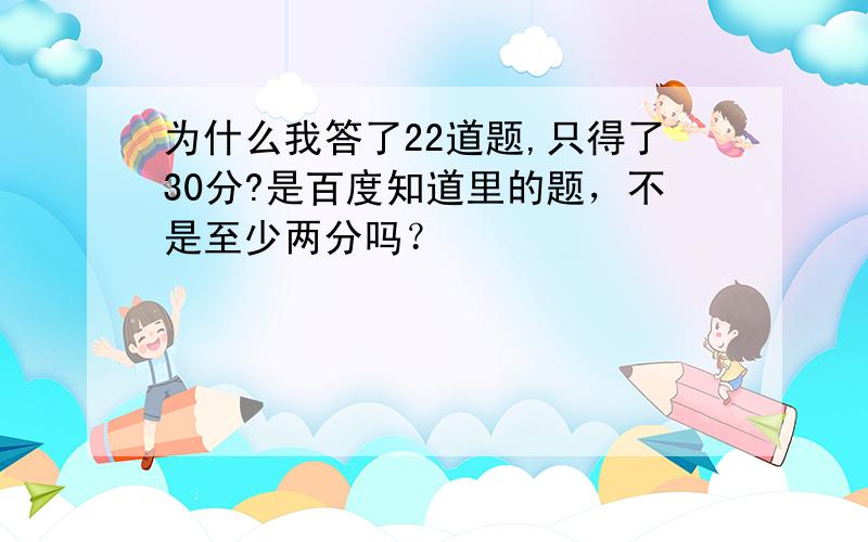 为什么我答了22道题,只得了30分?是百度知道里的题，不是至少两分吗？