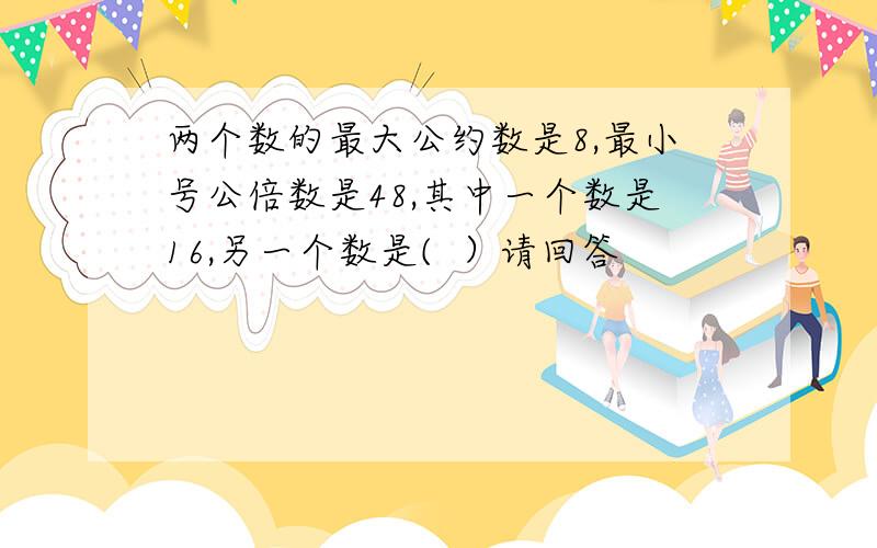 两个数的最大公约数是8,最小号公倍数是48,其中一个数是16,另一个数是(  ）请回答