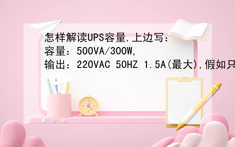 怎样解读UPS容量,上边写：容量：500VA/300W,输出：220VAC 50HZ 1.5A(最大),假如只对100W的电灯供电,能用多长时间?还有他写输出最大1.5A,是不是220W以上的设备不能用啊?